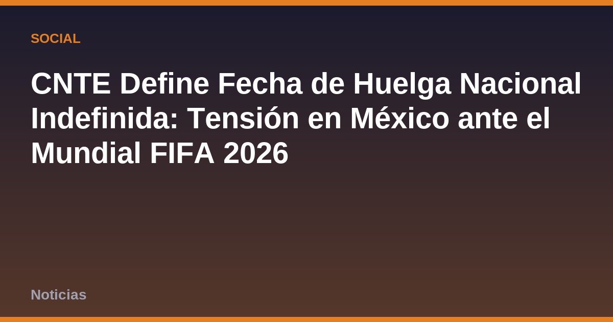 CNTE Define Fecha de Huelga Nacional Indefinida: Tensión en México ante el Mundial FIFA 2026