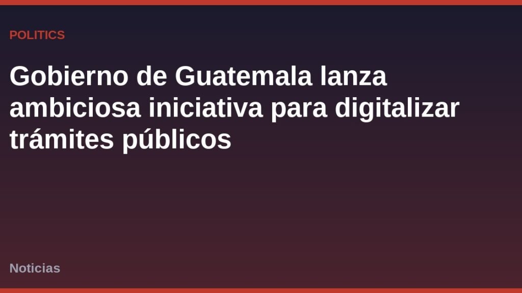 Gobierno de Guatemala lanza ambiciosa iniciativa para digitalizar trámites públicos